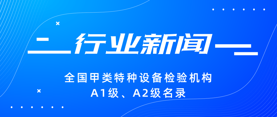 【行業(yè)新聞】|全國甲類特種設(shè)備檢驗機構(gòu)A1級、A2級名錄