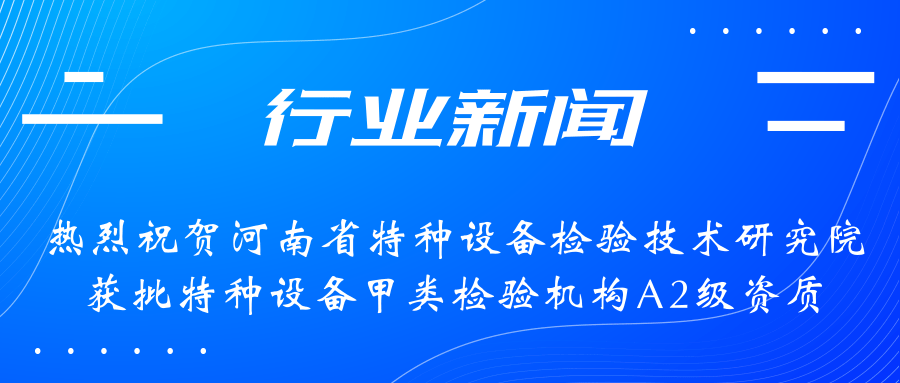 【行業(yè)新聞】熱烈祝賀河南省特檢院獲批甲類檢驗機構(gòu)A2級資質(zhì)，附全國甲類A1級、A2級特檢機構(gòu)名錄（5+17）