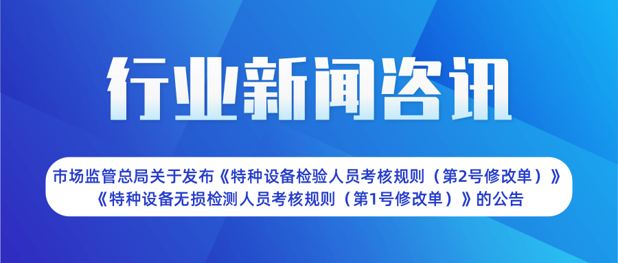 【行業(yè)新聞】市場(chǎng)監(jiān)管總局關(guān)于發(fā)布《特種設(shè)備檢驗(yàn)人員考核規(guī)則（第2號(hào)修改單）》  《特種設(shè)備無(wú)損檢測(cè)人員考核規(guī)則（第1號(hào)修改單）》的公告